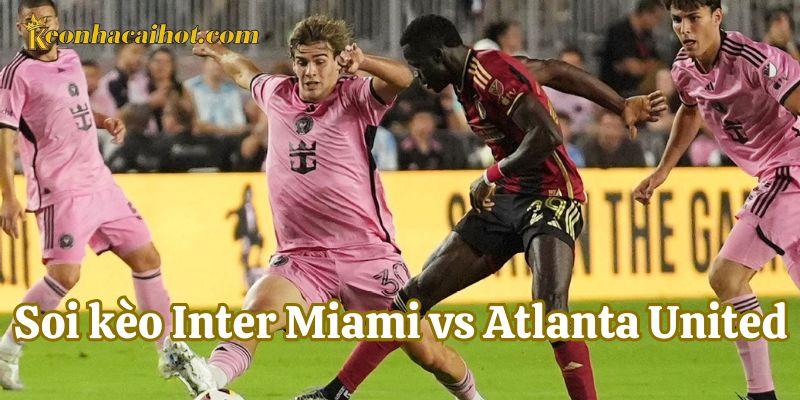 Chuyên gia nhận định về Soi Kèo Inter Miami vs Atlanta United