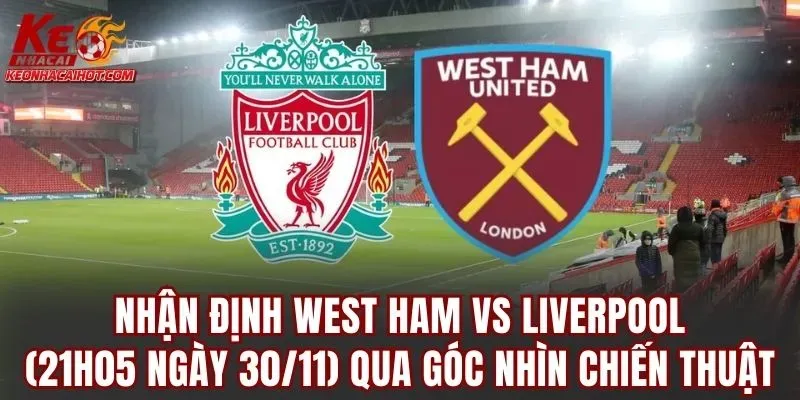 Nhận định West Ham vs Liverpool (21h05 ngày 30/11) qua góc nhìn chiến thuật