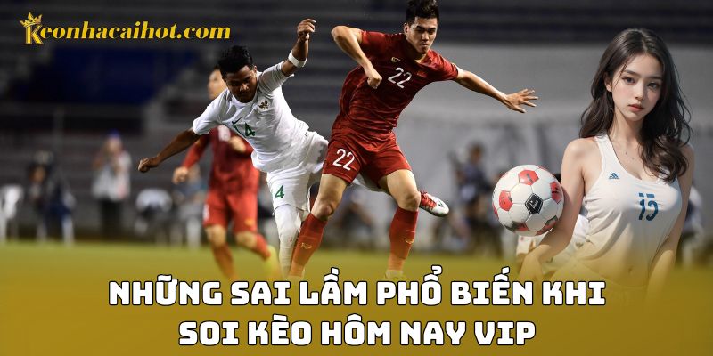 Những sai lầm phổ biến khi soi kèo hôm nay vip