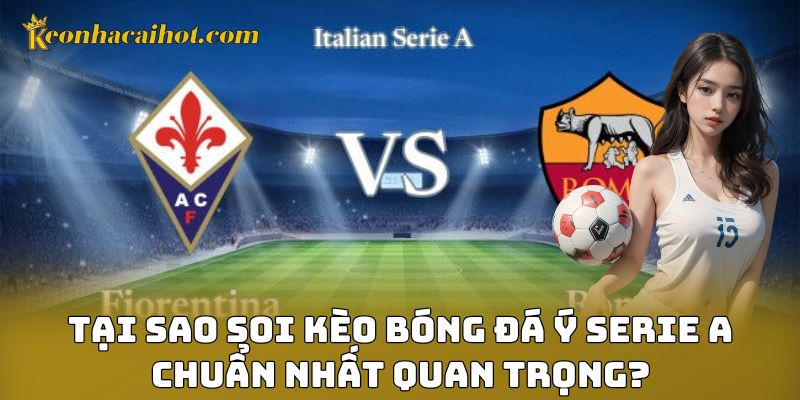 Tại sao soi kèo bóng đá Ý Serie A chuẩn nhất quan trọng?