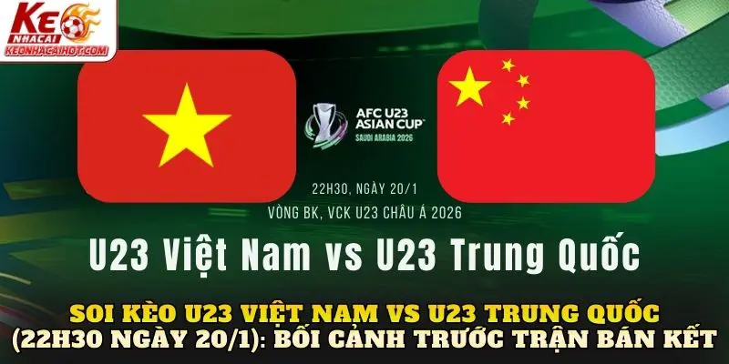 Soi kèo U23 Việt Nam vs U23 Trung Quốc (22h30 ngày 20/1): Bối cảnh trước trận bán kết