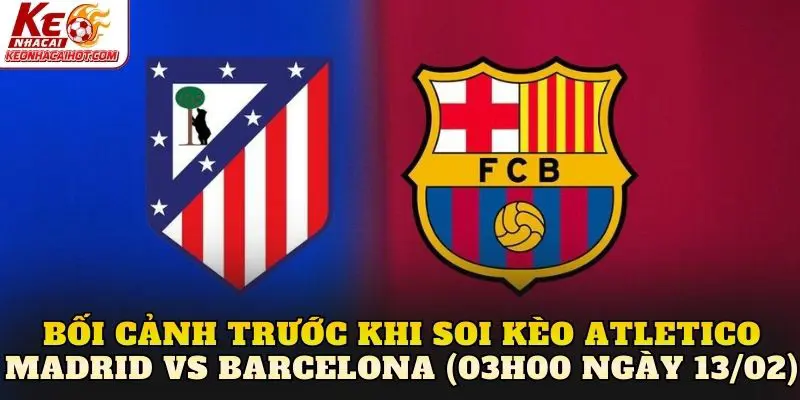 Bối cảnh trước khi soi kèo Atletico Madrid vs Barcelona (03h00 ngày 13/02)