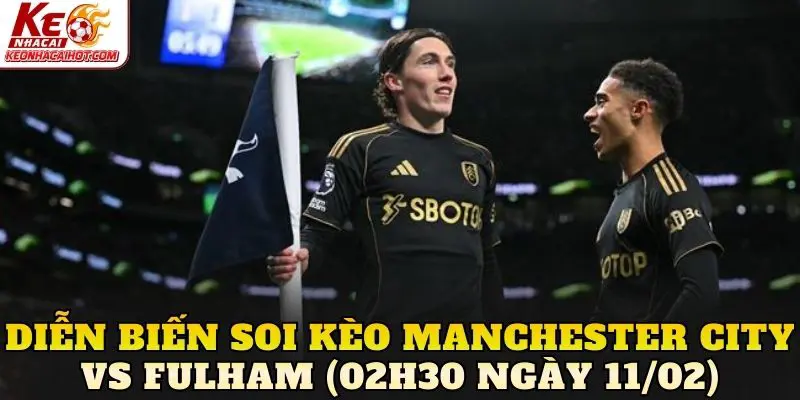 Diễn biến soi kèo Manchester City vs Fulham (02h30 ngày 11/02)