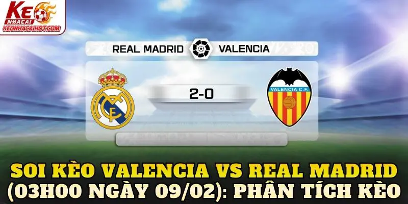 Soi kèo Valencia vs Real Madrid (03h00 ngày 09/02): Phân tích kèo