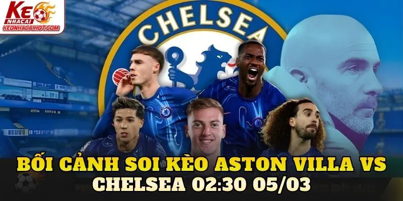 Bối cảnh soi kèo Aston Villa vs Chelsea 02:30 05/03