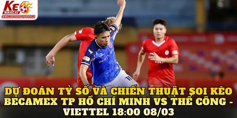 Dự đoán tỷ số và chiến thuật soi kèo Becamex TP Hồ Chí Minh vs Thể Công - Viettel 18:00 08/03