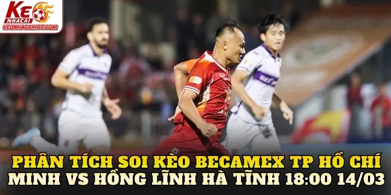 Phân tích soi kèo Becamex TP Hồ Chí Minh vs Hồng Lĩnh Hà Tĩnh 18:00 14/03