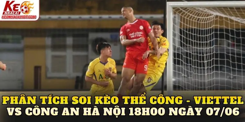 Phân tích soi kèo Thể Công - Viettel vs Công An Hà Nội 18h00 ngày 07/06