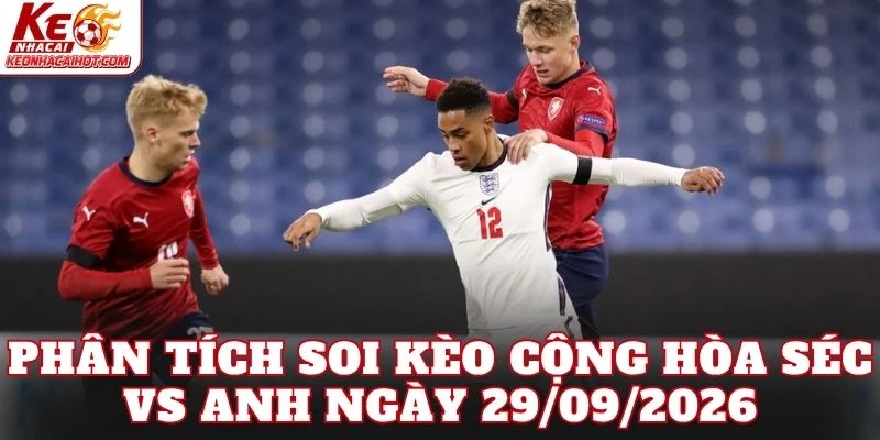 Phân tích soi kèo Cộng hòa Séc vs Anh ngày 29/09/2026