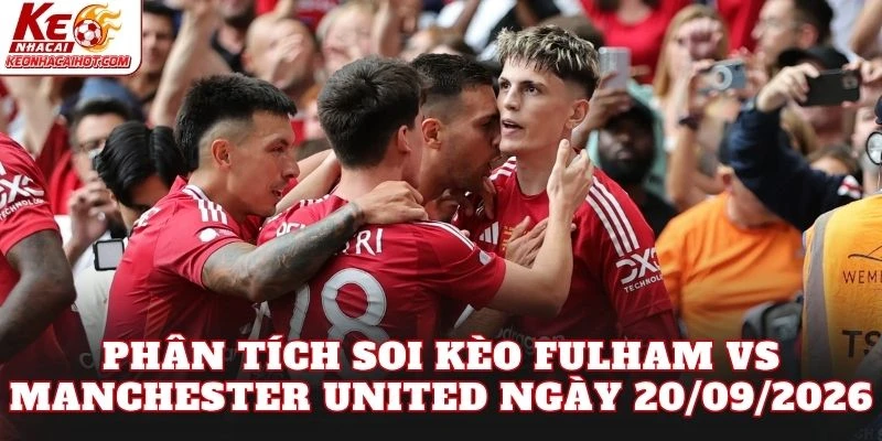Phân tích soi kèo Fulham vs Manchester United ngày 20/09/2026