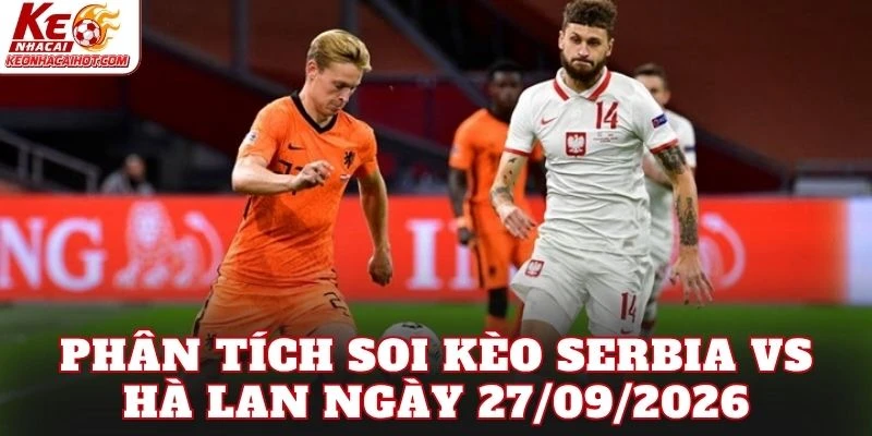 Phân tích soi kèo Serbia vs Hà Lan ngày 27/09/2026
