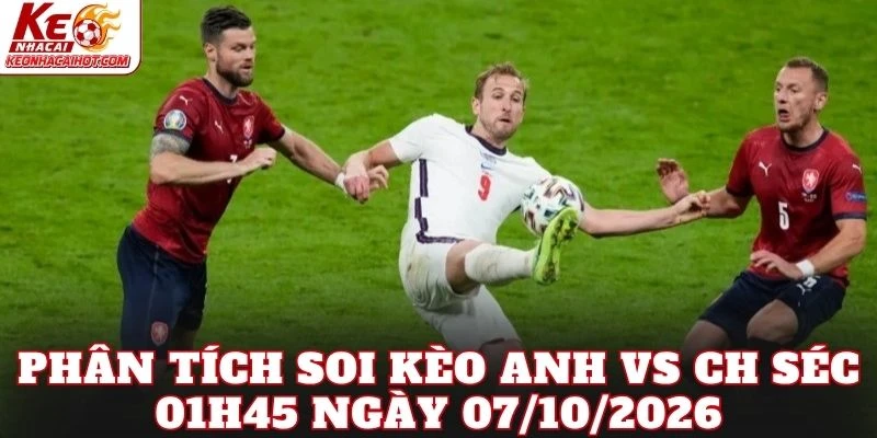 Phân tích soi kèo Anh vs CH Séc 01h45 ngày 07/10/2026